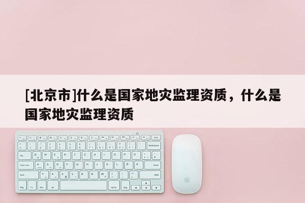 [北京市]什么是國(guó)家地災(zāi)監(jiān)理資質(zhì)，什么是國(guó)家地災(zāi)監(jiān)理資質(zhì)