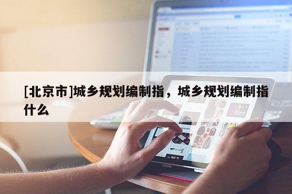 [北京市]城鄉(xiāng)規(guī)劃編制指，城鄉(xiāng)規(guī)劃編制指什么