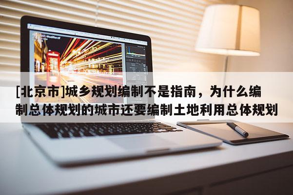 [北京市]城鄉(xiāng)規(guī)劃編制不是指南，為什么編制總體規(guī)劃的城市還要編制土地利用總體規(guī)劃