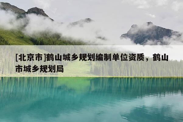 [北京市]鶴山城鄉(xiāng)規(guī)劃編制單位資質(zhì)，鶴山市城鄉(xiāng)規(guī)劃局