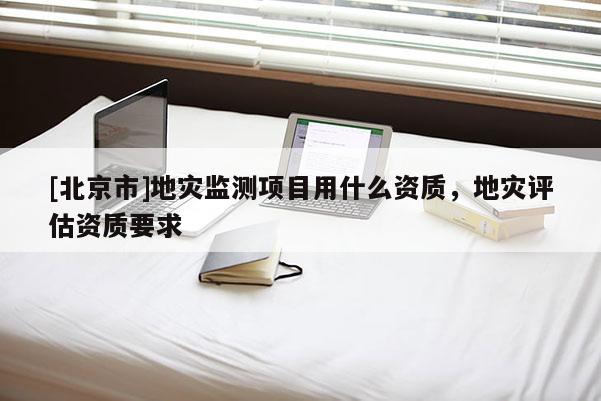 [北京市]地災(zāi)監(jiān)測項(xiàng)目用什么資質(zhì)，地災(zāi)評估資質(zhì)要求