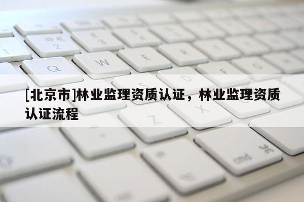 [北京市]林業(yè)監(jiān)理資質(zhì)認證，林業(yè)監(jiān)理資質(zhì)認證流程