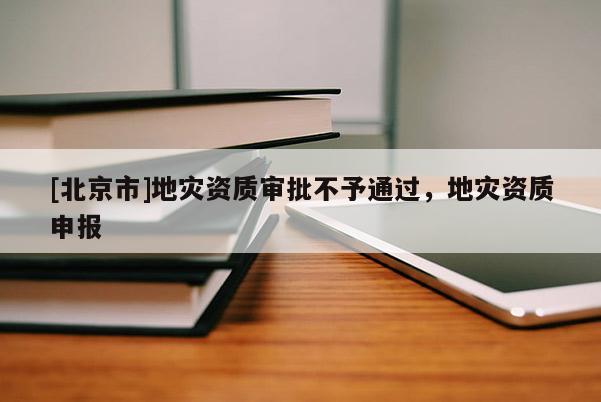 [北京市]地災資質審批不予通過，地災資質申報