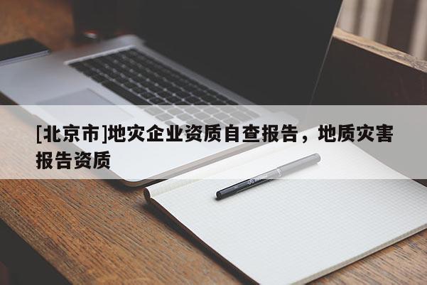 [北京市]地災(zāi)企業(yè)資質(zhì)自查報(bào)告，地質(zhì)災(zāi)害報(bào)告資質(zhì)