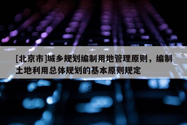 [北京市]城鄉(xiāng)規(guī)劃編制用地管理原則，編制土地利用總體規(guī)劃的基本原則規(guī)定
