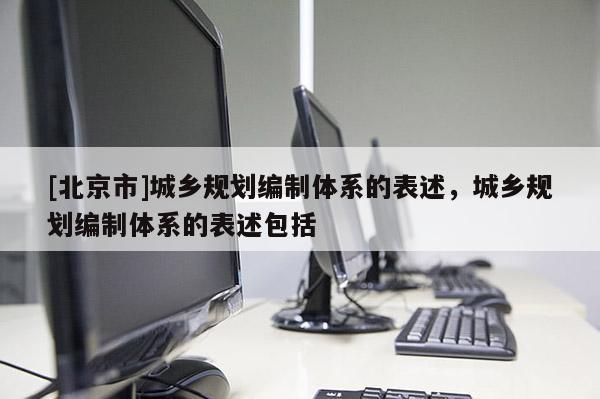 [北京市]城鄉(xiāng)規(guī)劃編制體系的表述，城鄉(xiāng)規(guī)劃編制體系的表述包括