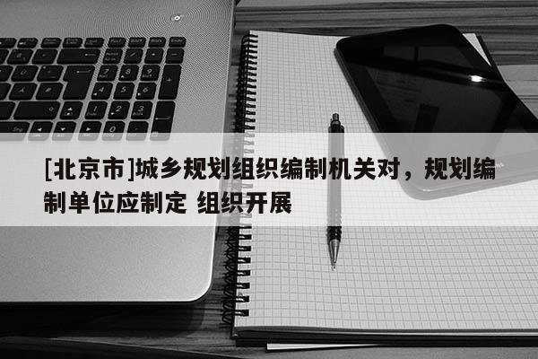 [北京市]城鄉(xiāng)規(guī)劃組織編制機(jī)關(guān)對(duì)，規(guī)劃編制單位應(yīng)制定 組織開展