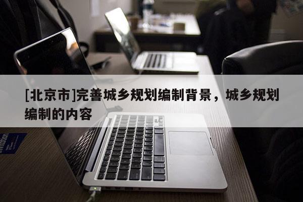 [北京市]完善城鄉(xiāng)規(guī)劃編制背景，城鄉(xiāng)規(guī)劃編制的內(nèi)容
