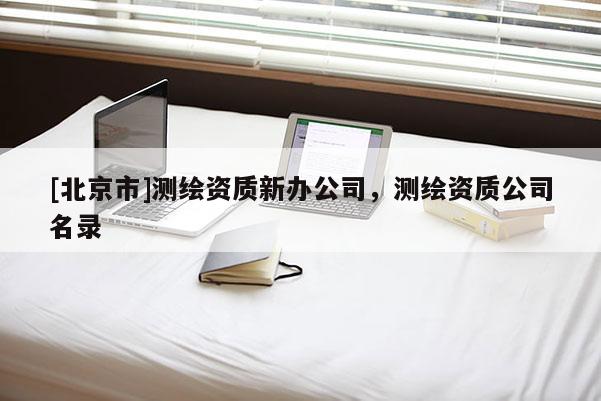 [北京市]測(cè)繪資質(zhì)新辦公司，測(cè)繪資質(zhì)公司名錄