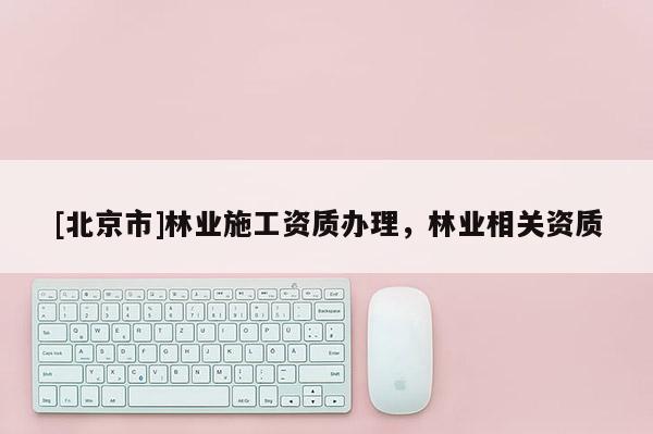 [北京市]林業(yè)施工資質(zhì)辦理，林業(yè)相關(guān)資質(zhì)