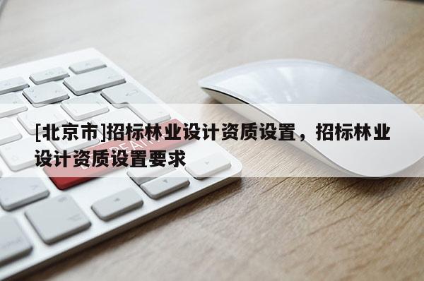 [北京市]招標(biāo)林業(yè)設(shè)計(jì)資質(zhì)設(shè)置，招標(biāo)林業(yè)設(shè)計(jì)資質(zhì)設(shè)置要求