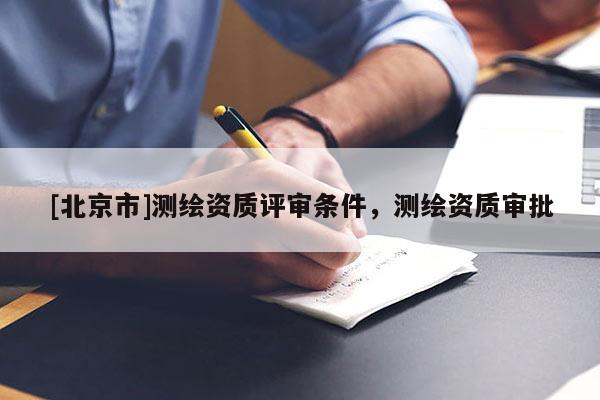 [北京市]測(cè)繪資質(zhì)評(píng)審條件，測(cè)繪資質(zhì)審批