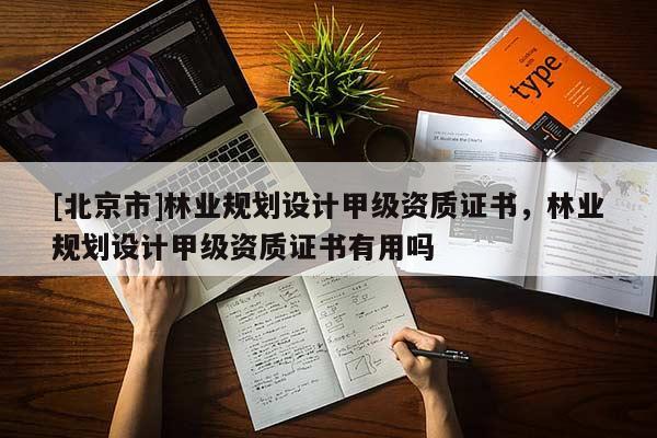 [北京市]林業(yè)規(guī)劃設(shè)計(jì)甲級(jí)資質(zhì)證書，林業(yè)規(guī)劃設(shè)計(jì)甲級(jí)資質(zhì)證書有用嗎