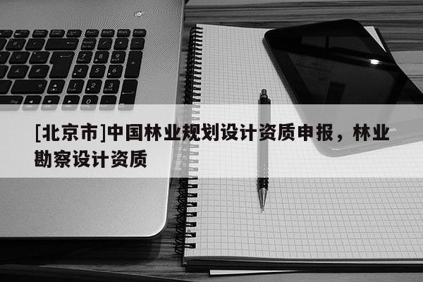 [北京市]中國(guó)林業(yè)規(guī)劃設(shè)計(jì)資質(zhì)申報(bào)，林業(yè)勘察設(shè)計(jì)資質(zhì)
