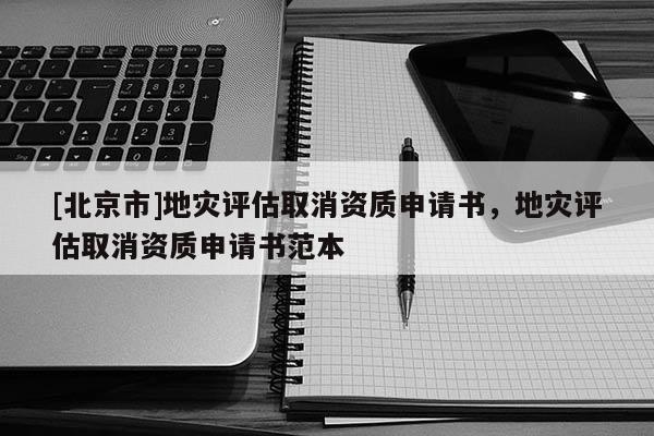 [北京市]地災(zāi)評估取消資質(zhì)申請書，地災(zāi)評估取消資質(zhì)申請書范本