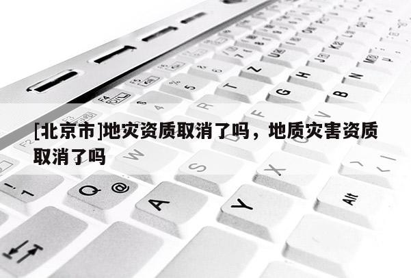 [北京市]地災(zāi)資質(zhì)取消了嗎，地質(zhì)災(zāi)害資質(zhì)取消了嗎