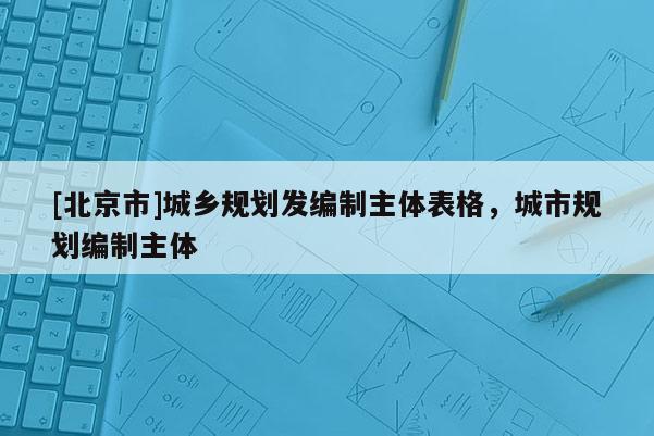 [北京市]城鄉(xiāng)規(guī)劃發(fā)編制主體表格，城市規(guī)劃編制主體