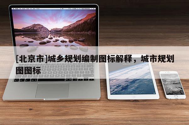 [北京市]城鄉(xiāng)規(guī)劃編制圖標(biāo)解釋，城市規(guī)劃圖圖標(biāo)
