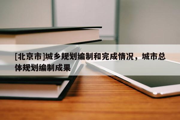 [北京市]城鄉(xiāng)規(guī)劃編制和完成情況，城市總體規(guī)劃編制成果