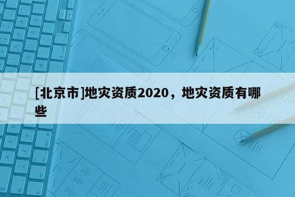 [北京市]地災資質2020，地災資質有哪些