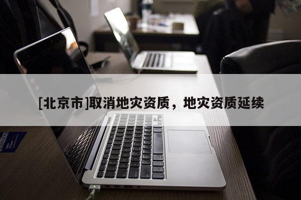 [北京市]取消地災(zāi)資質(zhì)，地災(zāi)資質(zhì)延續(xù)