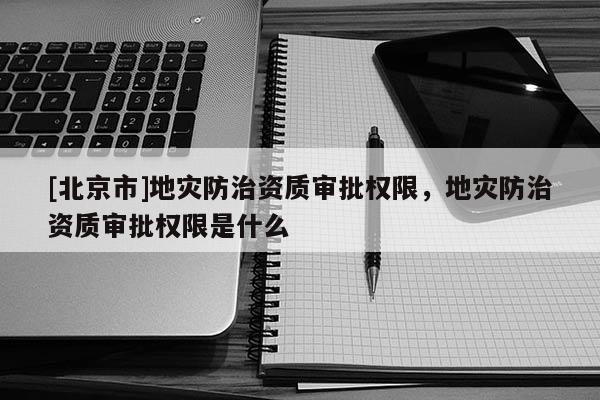 [北京市]地災(zāi)防治資質(zhì)審批權(quán)限，地災(zāi)防治資質(zhì)審批權(quán)限是什么