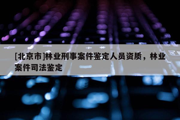 [北京市]林業(yè)刑事案件鑒定人員資質，林業(yè)案件司法鑒定