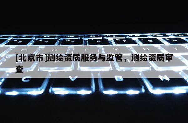 [北京市]測(cè)繪資質(zhì)服務(wù)與監(jiān)管，測(cè)繪資質(zhì)審查