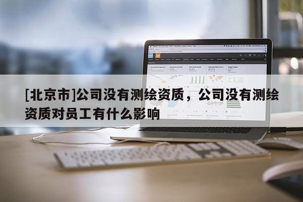 [北京市]公司沒有測(cè)繪資質(zhì)，公司沒有測(cè)繪資質(zhì)對(duì)員工有什么影響