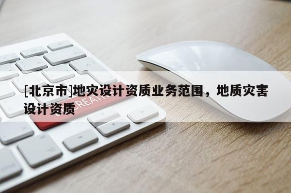 [北京市]地災(zāi)設(shè)計資質(zhì)業(yè)務(wù)范圍，地質(zhì)災(zāi)害設(shè)計資質(zhì)