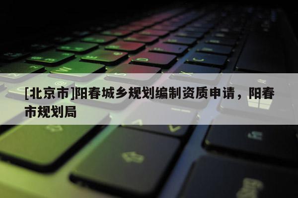 [北京市]陽春城鄉(xiāng)規(guī)劃編制資質(zhì)申請(qǐng)，陽春市規(guī)劃局