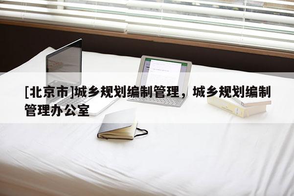 [北京市]城鄉(xiāng)規(guī)劃編制管理，城鄉(xiāng)規(guī)劃編制管理辦公室