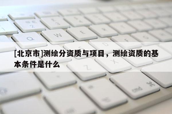 [北京市]測(cè)繪分資質(zhì)與項(xiàng)目，測(cè)繪資質(zhì)的基本條件是什么