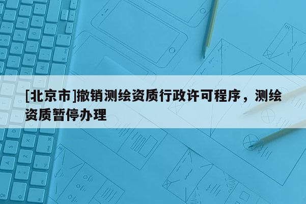 [北京市]撤銷測(cè)繪資質(zhì)行政許可程序，測(cè)繪資質(zhì)暫停辦理