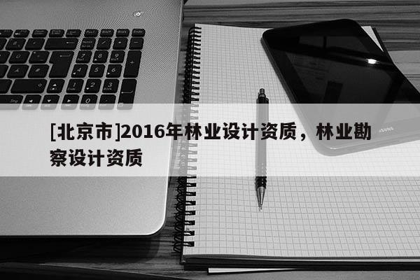 [北京市]2016年林業(yè)設計資質，林業(yè)勘察設計資質