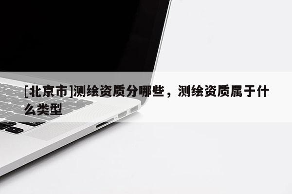 [北京市]測繪資質(zhì)分哪些，測繪資質(zhì)屬于什么類型