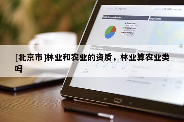 [北京市]林業(yè)和農(nóng)業(yè)的資質(zhì)，林業(yè)算農(nóng)業(yè)類嗎