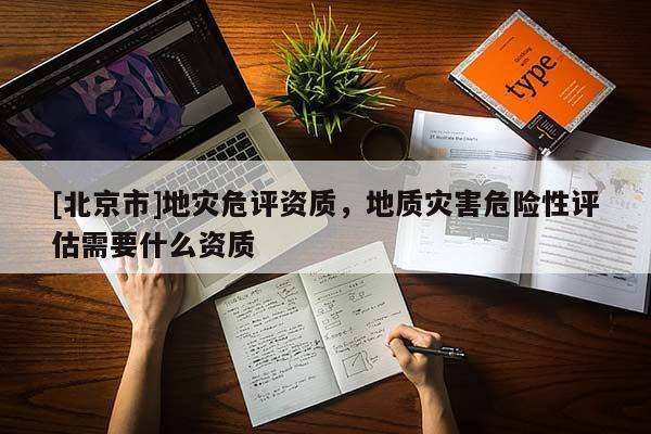 [北京市]地災(zāi)危評資質(zhì)，地質(zhì)災(zāi)害危險(xiǎn)性評估需要什么資質(zhì)