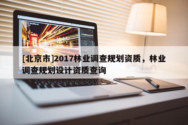 [北京市]2017林業(yè)調(diào)查規(guī)劃資質(zhì)，林業(yè)調(diào)查規(guī)劃設(shè)計(jì)資質(zhì)查詢