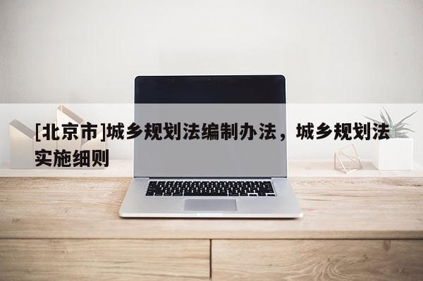 [北京市]城鄉(xiāng)規(guī)劃法編制辦法，城鄉(xiāng)規(guī)劃法實施細(xì)則