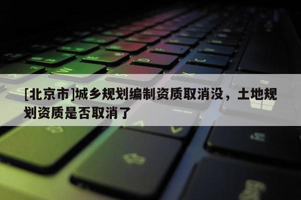 [北京市]城鄉(xiāng)規(guī)劃編制資質(zhì)取消沒，土地規(guī)劃資質(zhì)是否取消了