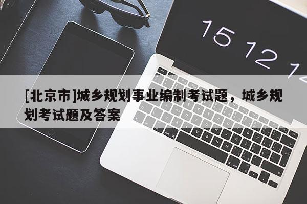 [北京市]城鄉(xiāng)規(guī)劃事業(yè)編制考試題，城鄉(xiāng)規(guī)劃考試題及答案