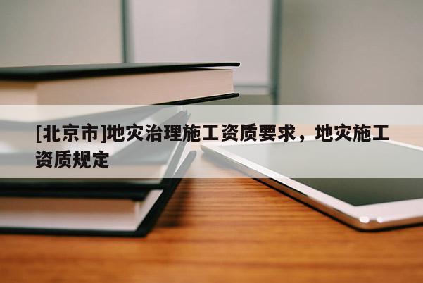 [北京市]地災(zāi)治理施工資質(zhì)要求，地災(zāi)施工資質(zhì)規(guī)定