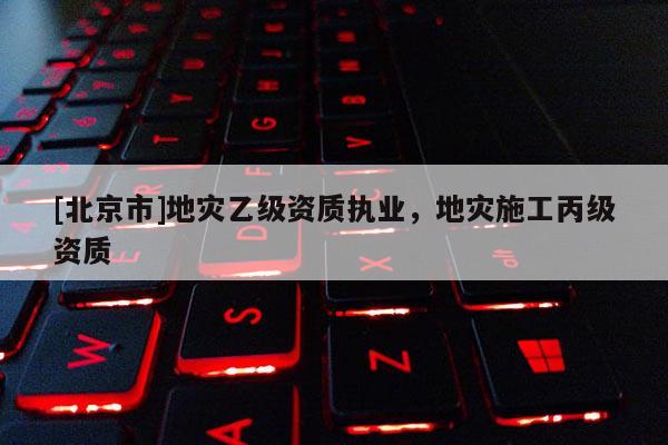 [北京市]地災(zāi)乙級資質(zhì)執(zhí)業(yè)，地災(zāi)施工丙級資質(zhì)