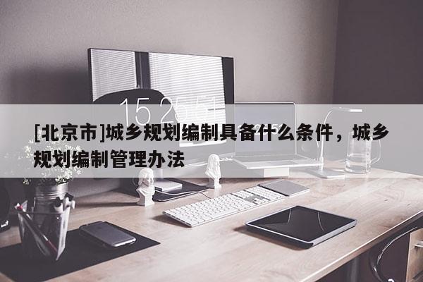 [北京市]城鄉(xiāng)規(guī)劃編制具備什么條件，城鄉(xiāng)規(guī)劃編制管理辦法