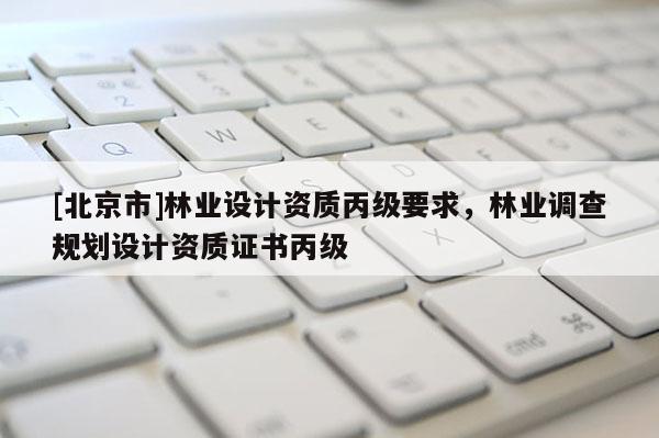 [北京市]林業(yè)設(shè)計資質(zhì)丙級要求，林業(yè)調(diào)查規(guī)劃設(shè)計資質(zhì)證書丙級