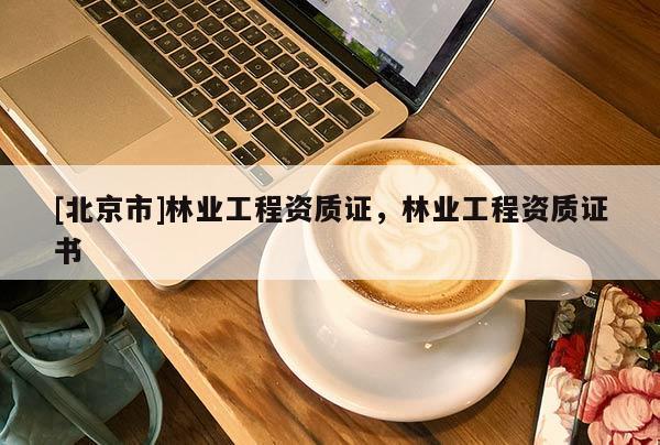 [北京市]林業(yè)工程資質證，林業(yè)工程資質證書