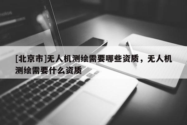 [北京市]無人機測繪需要哪些資質(zhì)，無人機測繪需要什么資質(zhì)
