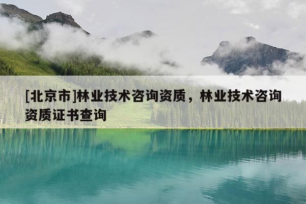 [北京市]林業(yè)技術咨詢資質，林業(yè)技術咨詢資質證書查詢