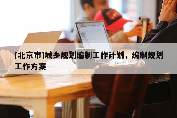 [北京市]城鄉(xiāng)規(guī)劃編制工作計(jì)劃，編制規(guī)劃工作方案